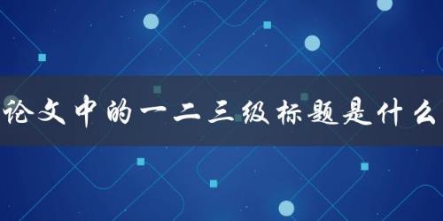 论文中的一二三级标题是什么 论文中的一二三级标题是什么