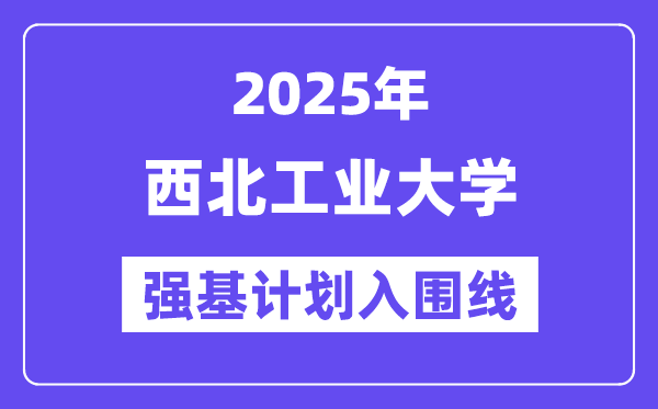 西北工业大学2025年强基计划入围分数线一览表(含2024历年)