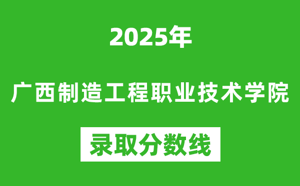 广西制造工程职业技术学院2025年录取分数线(含2024历年)