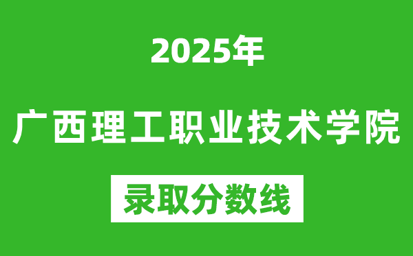 广西理工职业技术学院2025年录取分数线(含2024历年)